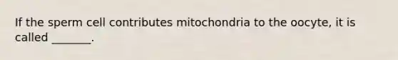 If the sperm cell contributes mitochondria to the oocyte, it is called _______.