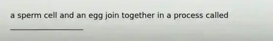 a sperm cell and an egg join together in a process called ___________________