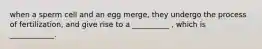 when a sperm cell and an egg merge, they undergo the process of fertilization, and give rise to a __________ , which is ____________.