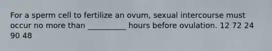 For a sperm cell to fertilize an ovum, sexual intercourse must occur no more than __________ hours before ovulation. 12 72 24 90 48