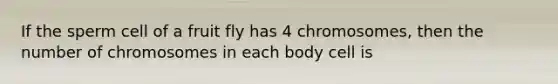 If the sperm cell of a fruit fly has 4 chromosomes, then the number of chromosomes in each body cell is