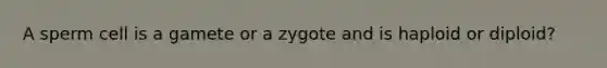 A sperm cell is a gamete or a zygote and is haploid or diploid?