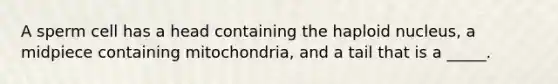 A sperm cell has a head containing the haploid nucleus, a midpiece containing mitochondria, and a tail that is a _____.