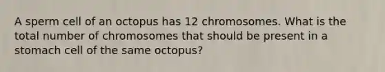 A sperm cell of an octopus has 12 chromosomes. What is the total number of chromosomes that should be present in a stomach cell of the same octopus?