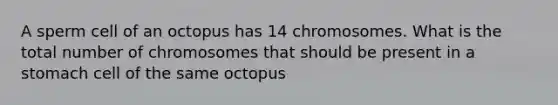 A sperm cell of an octopus has 14 chromosomes. What is the total number of chromosomes that should be present in a stomach cell of the same octopus