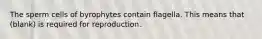 The sperm cells of byrophytes contain flagella. This means that (blank) is required for reproduction.