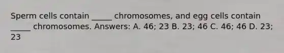 Sperm cells contain _____ chromosomes, and egg cells contain _____ chromosomes. Answers: A. 46; 23 B. 23; 46 C. 46; 46 D. 23; 23