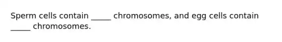 Sperm cells contain _____ chromosomes, and egg cells contain _____ chromosomes.