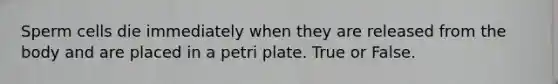 Sperm cells die immediately when they are released from the body and are placed in a petri plate. True or False.