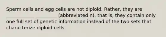 Sperm cells and egg cells are not diploid. Rather, they are ____________ _________ (abbreviated n); that is, they contain only one full set of genetic information instead of the two sets that characterize diploid cells.