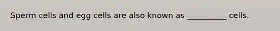 Sperm cells and egg cells are also known as __________ cells.