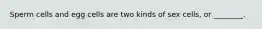 Sperm cells and egg cells are two kinds of sex cells, or ________.