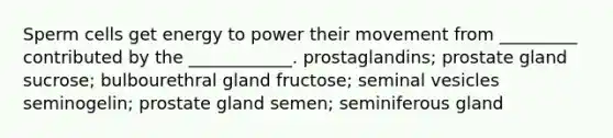 Sperm cells get energy to power their movement from _________ contributed by the ____________. prostaglandins; prostate gland sucrose; bulbourethral gland fructose; seminal vesicles seminogelin; prostate gland semen; seminiferous gland