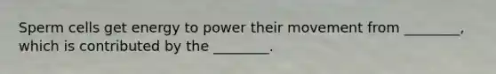 Sperm cells get energy to power their movement from ________, which is contributed by the ________.