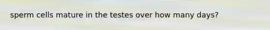 sperm cells mature in the testes over how many days?