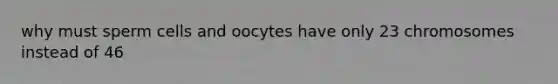 why must sperm cells and oocytes have only 23 chromosomes instead of 46