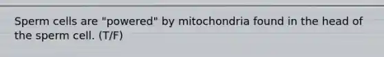 Sperm cells are "powered" by mitochondria found in the head of the sperm cell. (T/F)