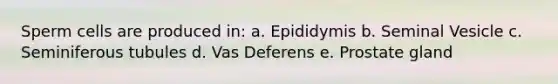 Sperm cells are produced in: a. Epididymis b. Seminal Vesicle c. Seminiferous tubules d. Vas Deferens e. Prostate gland