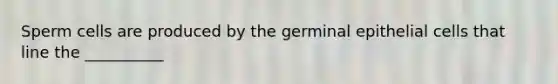 Sperm cells are produced by the germinal epithelial cells that line the __________