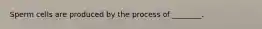 Sperm cells are produced by the process of ________.