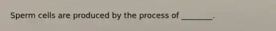 Sperm cells are produced by the process of ________.