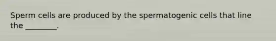 Sperm cells are produced by the spermatogenic cells that line the ________.