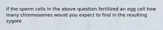 if the sperm cells in the above question fertilized an egg cell how many chromosomes would you expect to find in the resulting zygote