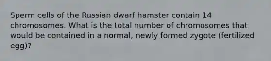 Sperm cells of the Russian dwarf hamster contain 14 chromosomes. What is the total number of chromosomes that would be contained in a normal, newly formed zygote (fertilized egg)?