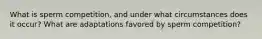 What is sperm competition, and under what circumstances does it occur? What are adaptations favored by sperm competition?