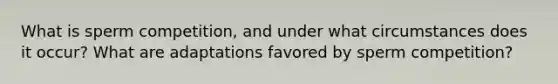 What is sperm competition, and under what circumstances does it occur? What are adaptations favored by sperm competition?