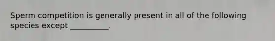 Sperm competition is generally present in all of the following species except __________.