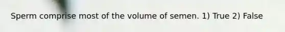 Sperm comprise most of the volume of semen. 1) True 2) False