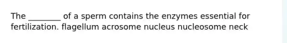 The ________ of a sperm contains the enzymes essential for fertilization. flagellum acrosome nucleus nucleosome neck