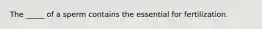 The _____ of a sperm contains the essential for fertilization.