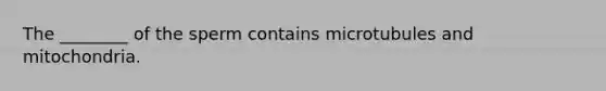 The ________ of the sperm contains microtubules and mitochondria.