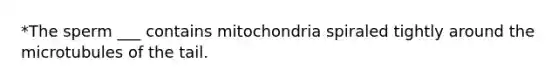 *The sperm ___ contains mitochondria spiraled tightly around the microtubules of the tail.