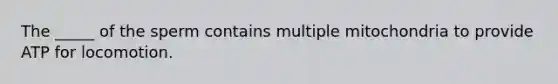 The _____ of the sperm contains multiple mitochondria to provide ATP for locomotion.