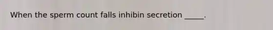 When the sperm count falls inhibin secretion _____.