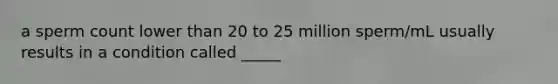 a sperm count lower than 20 to 25 million sperm/mL usually results in a condition called _____