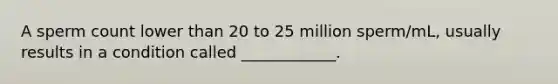 A sperm count lower than 20 to 25 million sperm/mL, usually results in a condition called ____________.