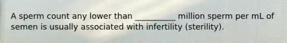 A sperm count any lower than __________ million sperm per mL of semen is usually associated with infertility (sterility).