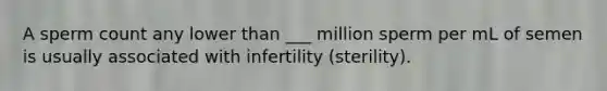 A sperm count any lower than ___ million sperm per mL of semen is usually associated with infertility (sterility).