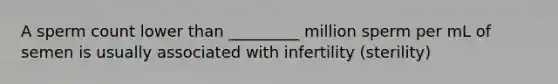 A sperm count lower than _________ million sperm per mL of semen is usually associated with infertility (sterility)