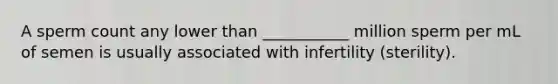 A sperm count any lower than ___________ million sperm per mL of semen is usually associated with infertility (sterility).