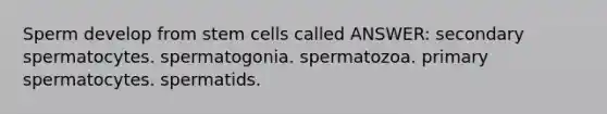 Sperm develop from stem cells called ANSWER: secondary spermatocytes. spermatogonia. spermatozoa. primary spermatocytes. spermatids.