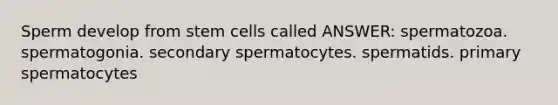 Sperm develop from stem cells called ANSWER: spermatozoa. spermatogonia. secondary spermatocytes. spermatids. primary spermatocytes