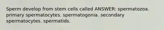 Sperm develop from stem cells called ANSWER: spermatozoa. primary spermatocytes. spermatogonia. secondary spermatocytes. spermatids.