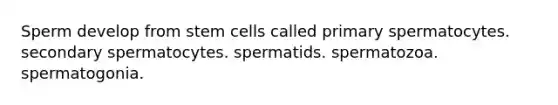 Sperm develop from stem cells called primary spermatocytes. secondary spermatocytes. spermatids. spermatozoa. spermatogonia.