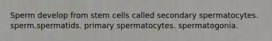 Sperm develop from stem cells called secondary spermatocytes. sperm.spermatids. primary spermatocytes. spermatogonia.