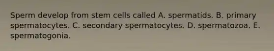 Sperm develop from stem cells called A. spermatids. B. primary spermatocytes. C. secondary spermatocytes. D. spermatozoa. E. spermatogonia.